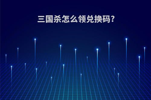三国杀怎么领兑换码?