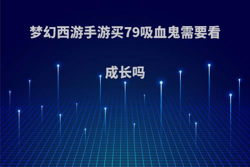 梦幻西游手游买79吸血鬼需要看成长吗