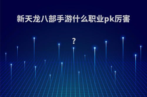 新天龙八部手游什么职业pk厉害?