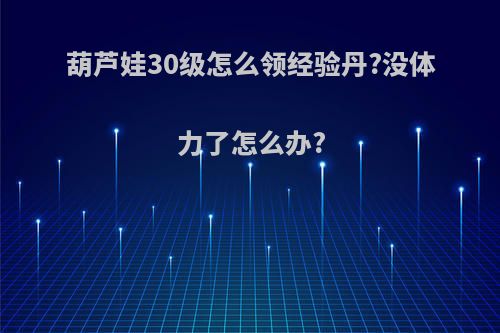 葫芦娃30级怎么领经验丹?没体力了怎么办?