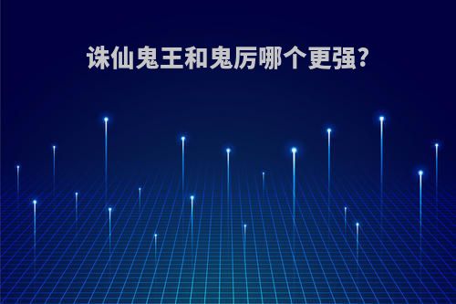 诛仙鬼王和鬼厉哪个更强?
