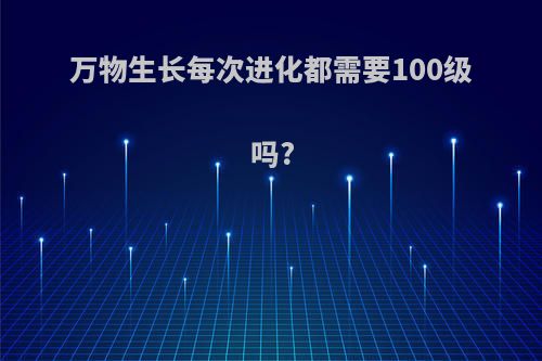 万物生长每次进化都需要100级吗?