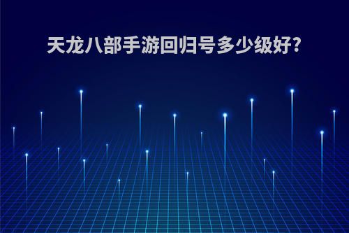 天龙八部手游回归号多少级好?