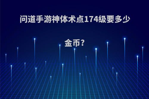 问道手游神体术点174级要多少金币?