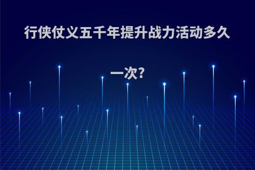 行侠仗义五千年提升战力活动多久一次?