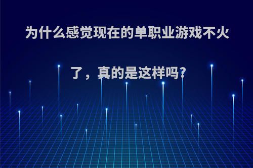 为什么感觉现在的单职业游戏不火了，真的是这样吗?
