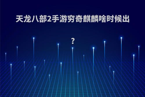 天龙八部2手游穷奇麒麟啥时候出?