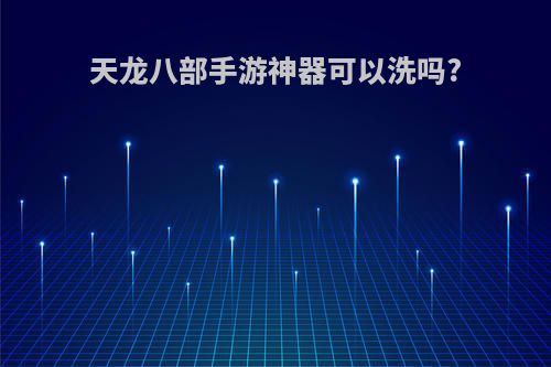 天龙八部手游神器可以洗吗?