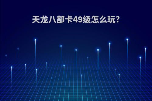 天龙八部卡49级怎么玩?