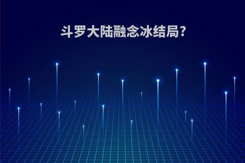 斗罗大陆融念冰结局?