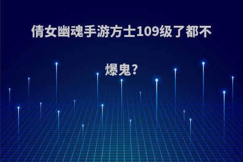 倩女幽魂手游方士109级了都不爆鬼?