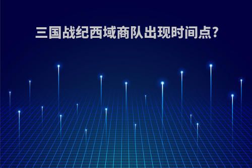 三国战纪西域商队出现时间点?