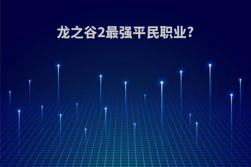 龙之谷2最强平民职业?