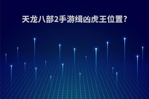 天龙八部2手游缉凶虎王位置?