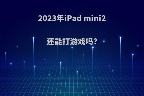 2023年iPad mini2还能打游戏吗?