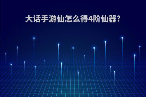 大话手游仙怎么得4阶仙器?