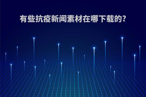 有些抗疫新闻素材在哪下载的?