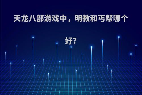 天龙八部游戏中，明教和丐帮哪个好?