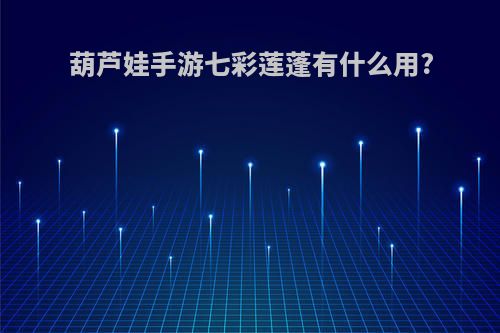 葫芦娃手游七彩莲蓬有什么用?