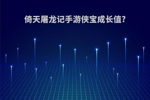倚天屠龙记手游侠宝成长值?