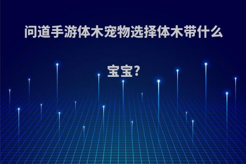 问道手游体木宠物选择体木带什么宝宝?