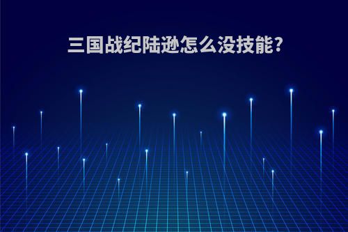三国战纪陆逊怎么没技能?