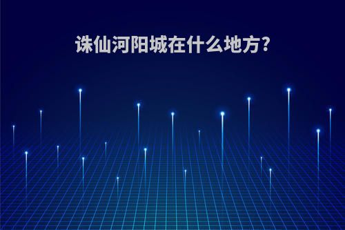 诛仙河阳城在什么地方?