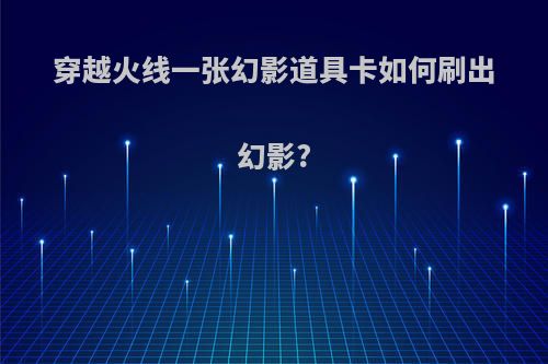 穿越火线一张幻影道具卡如何刷出幻影?