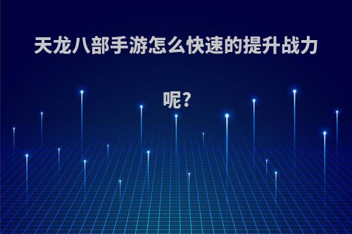 天龙八部手游怎么快速的提升战力呢?