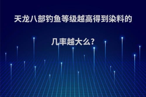 天龙八部钓鱼等级越高得到染料的几率越大么?