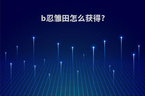 b忍雏田怎么获得?