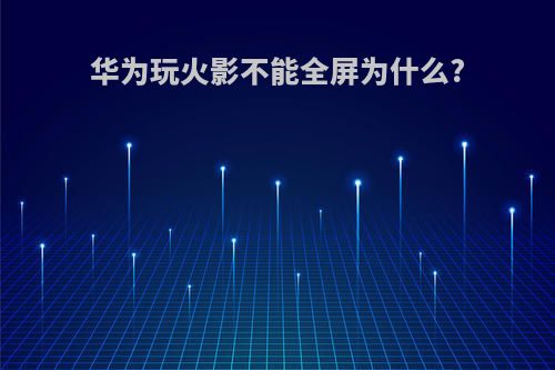 华为玩火影不能全屏为什么?