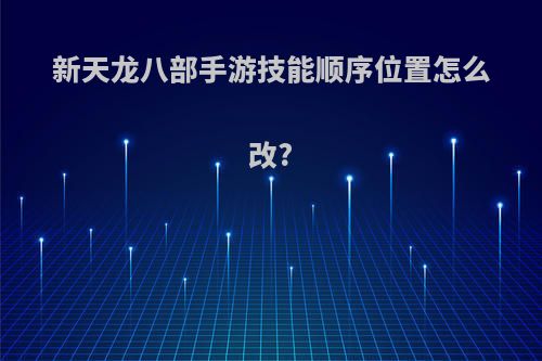 新天龙八部手游技能顺序位置怎么改?