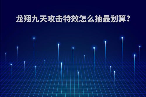 龙翔九天攻击特效怎么抽最划算?
