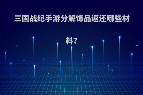 三国战纪手游分解饰品返还哪些材料?
