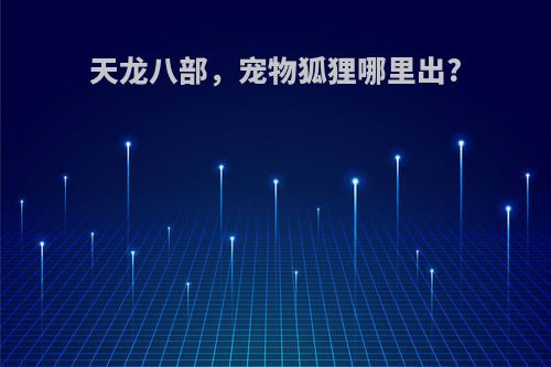 天龙八部,宠物狐狸哪里出?