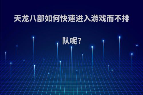 天龙八部如何快速进入游戏而不排队呢?