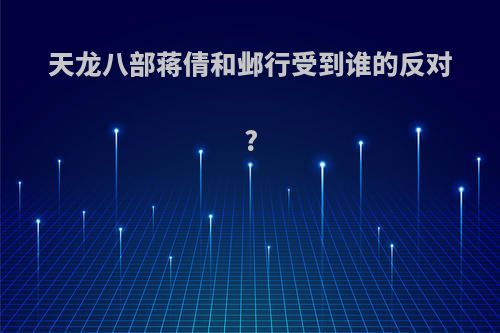 天龙八部蒋倩和邺行受到谁的反对?