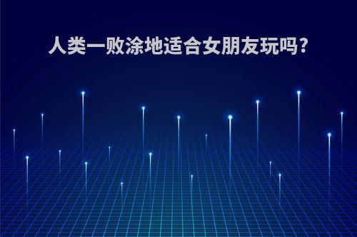 人类一败涂地适合女朋友玩吗?