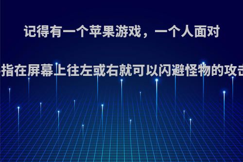 记得有一个苹果游戏，一个人面对面打怪物，手指在屏幕上往左或右就可以闪避怪物的攻击游戏叫什么?