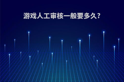 游戏人工审核一般要多久?