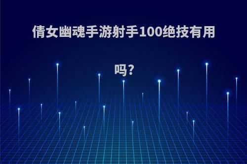 倩女幽魂手游射手100绝技有用吗?