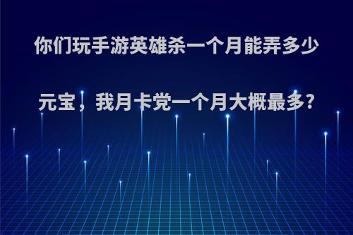 你们玩手游英雄杀一个月能弄多少元宝，我月卡党一个月大概最多?