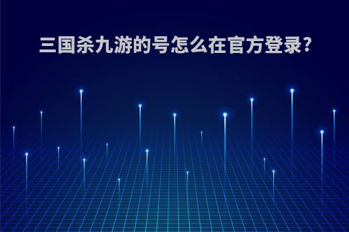 三国杀九游的号怎么在官方登录?
