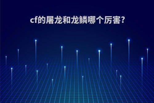 cf的屠龙和龙鳞哪个厉害?