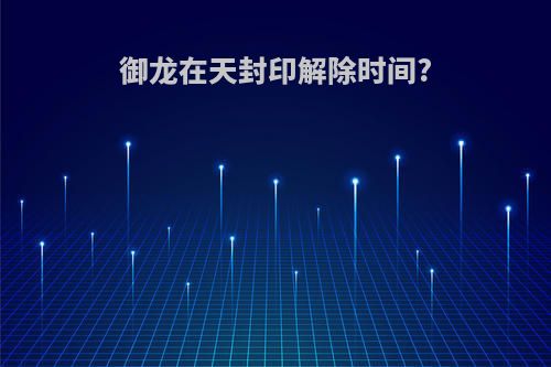御龙在天封印解除时间?