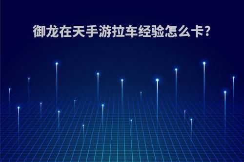 御龙在天手游拉车经验怎么卡?