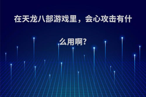 在天龙八部游戏里,会心攻击有什么用啊?