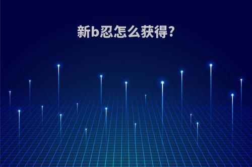 新b忍怎么获得?