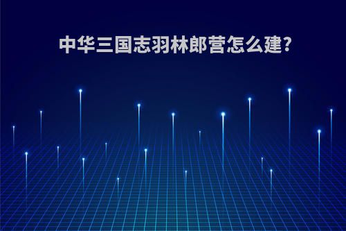 中华三国志羽林郎营怎么建?